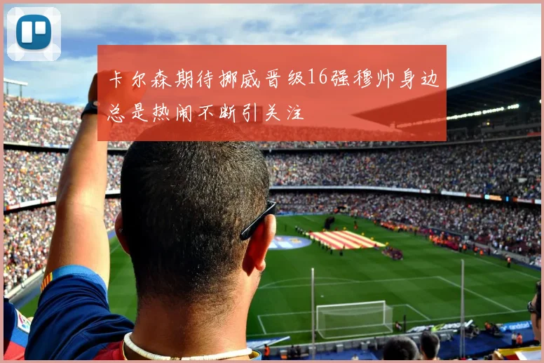 卡尔森期待挪威晋级16强穆帅身边总是热闹不断引关注